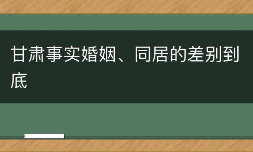 甘肃事实婚姻、同居的差别到底