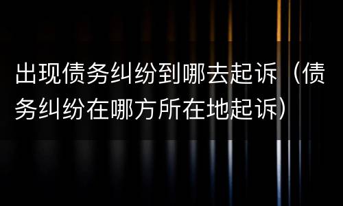 出现债务纠纷到哪去起诉（债务纠纷在哪方所在地起诉）