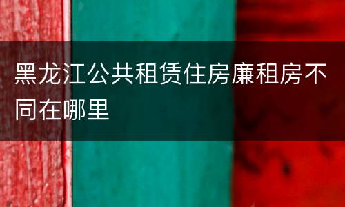 黑龙江公共租赁住房廉租房不同在哪里