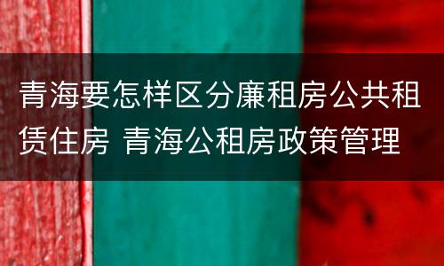 青海要怎样区分廉租房公共租赁住房 青海公租房政策管理