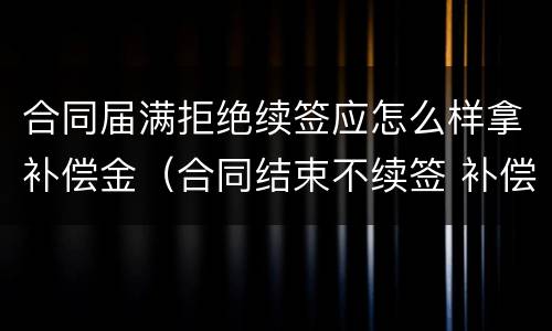 合同届满拒绝续签应怎么样拿补偿金（合同结束不续签 补偿金）