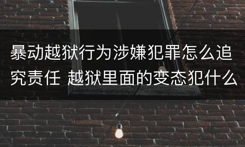 暴动越狱行为涉嫌犯罪怎么追究责任 越狱里面的变态犯什么罪