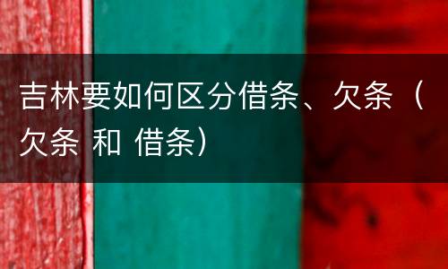 吉林要如何区分借条、欠条（欠条 和 借条）