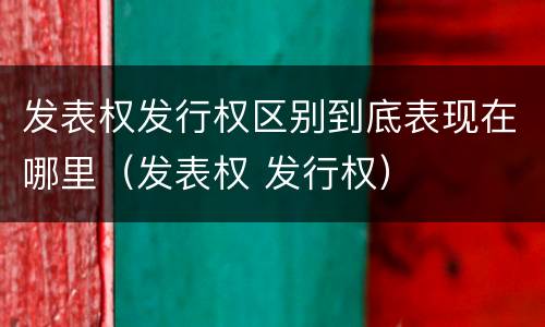 发表权发行权区别到底表现在哪里（发表权 发行权）