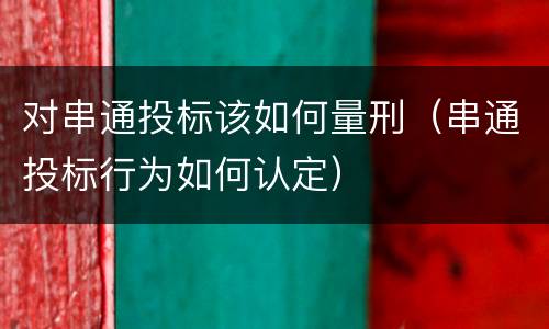对串通投标该如何量刑（串通投标行为如何认定）
