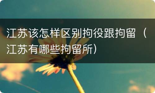 江苏该怎样区别拘役跟拘留（江苏有哪些拘留所）
