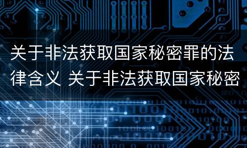 关于非法获取国家秘密罪的法律含义 关于非法获取国家秘密罪的法律含义是