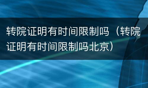 转院证明有时间限制吗（转院证明有时间限制吗北京）