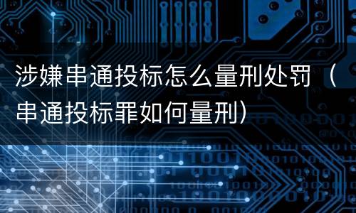 涉嫌串通投标怎么量刑处罚（串通投标罪如何量刑）