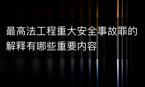 最高法工程重大安全事故罪的解释有哪些重要内容