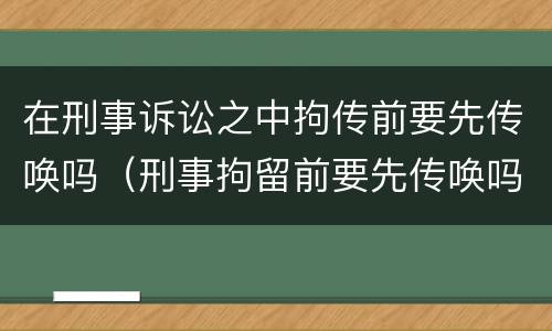在刑事诉讼之中拘传前要先传唤吗（刑事拘留前要先传唤吗）