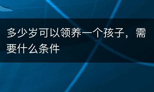 多少岁可以领养一个孩子，需要什么条件