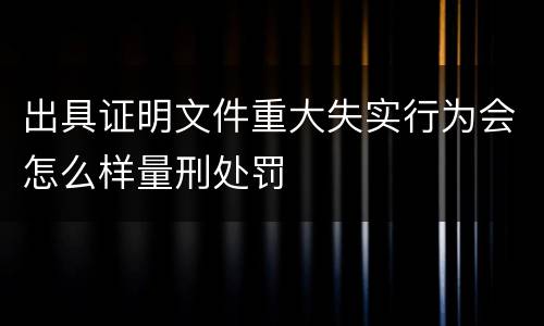 出具证明文件重大失实行为会怎么样量刑处罚