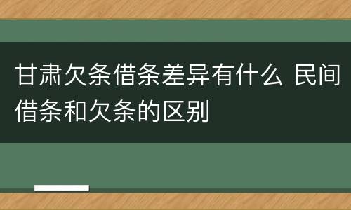 甘肃欠条借条差异有什么 民间借条和欠条的区别