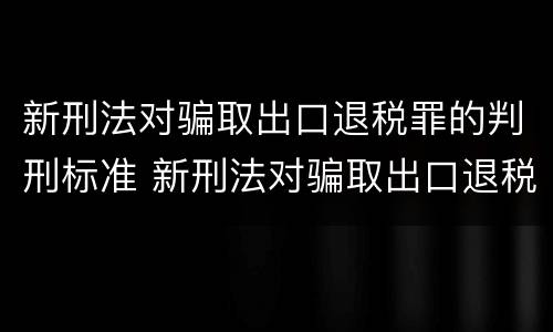 新刑法对骗取出口退税罪的判刑标准 新刑法对骗取出口退税罪的判刑标准是多少
