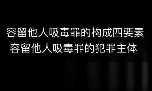 容留他人吸毒罪的构成四要素 容留他人吸毒罪的犯罪主体