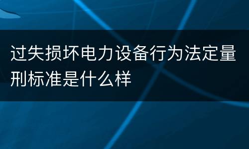 过失损坏电力设备行为法定量刑标准是什么样