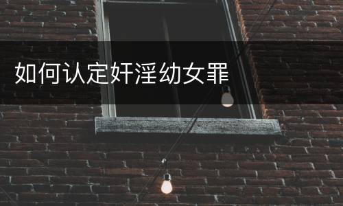 如何认定奸淫幼女罪
