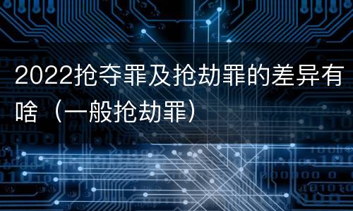2022抢夺罪及抢劫罪的差异有啥（一般抢劫罪）