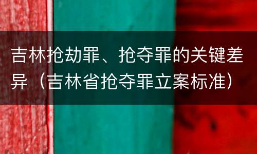 吉林抢劫罪、抢夺罪的关键差异（吉林省抢夺罪立案标准）