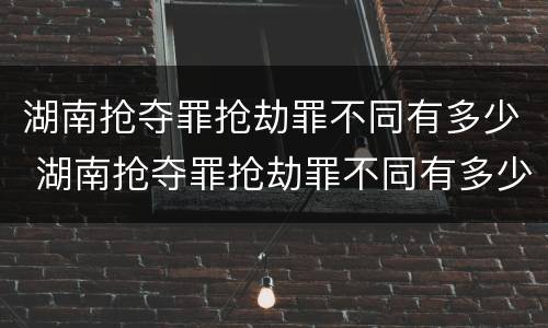 湖南抢夺罪抢劫罪不同有多少 湖南抢夺罪抢劫罪不同有多少案件