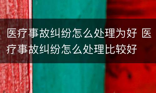 医疗事故纠纷怎么处理为好 医疗事故纠纷怎么处理比较好