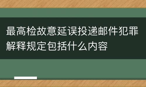 最高检故意延误投递邮件犯罪解释规定包括什么内容