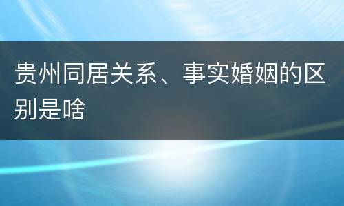 贵州同居关系、事实婚姻的区别是啥
