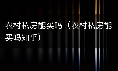 农村私房能买吗（农村私房能买吗知乎）