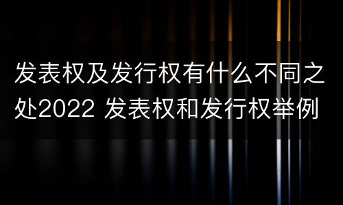 发表权及发行权有什么不同之处2022 发表权和发行权举例