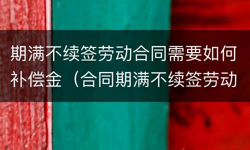 期满不续签劳动合同需要如何补偿金（合同期满不续签劳动合同）