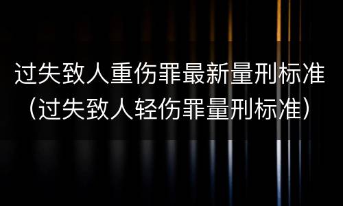 过失致人重伤罪最新量刑标准（过失致人轻伤罪量刑标准）