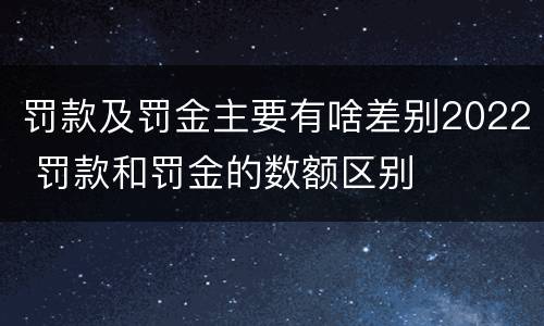 罚款及罚金主要有啥差别2022 罚款和罚金的数额区别