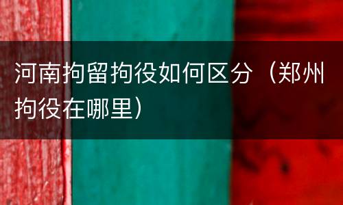 河南拘留拘役如何区分（郑州拘役在哪里）
