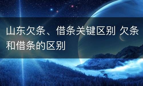 山东欠条、借条关键区别 欠条和借条的区别