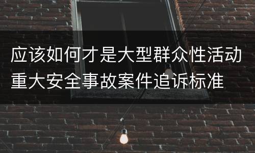 应该如何才是大型群众性活动重大安全事故案件追诉标准