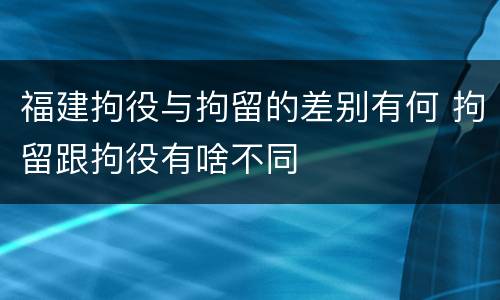 福建拘役与拘留的差别有何 拘留跟拘役有啥不同