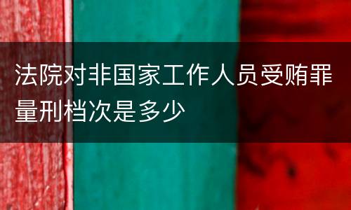 法院对非国家工作人员受贿罪量刑档次是多少