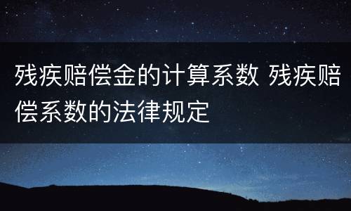 残疾赔偿金的计算系数 残疾赔偿系数的法律规定