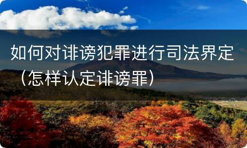 如何对诽谤犯罪进行司法界定（怎样认定诽谤罪）