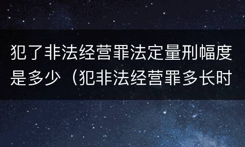 犯了非法经营罪法定量刑幅度是多少（犯非法经营罪多长时间处理）