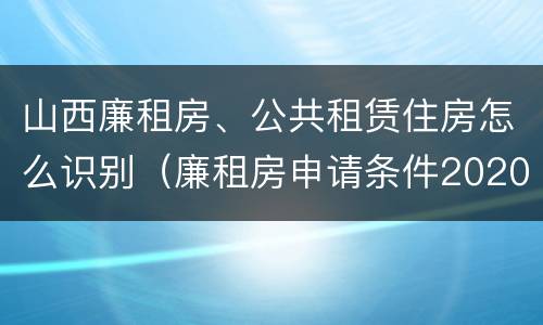 山西廉租房、公共租赁住房怎么识别（廉租房申请条件2020山西）