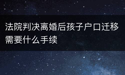 法院判决离婚后孩子户口迁移需要什么手续