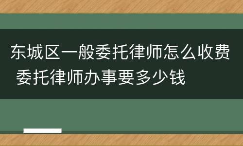 东城区一般委托律师怎么收费 委托律师办事要多少钱