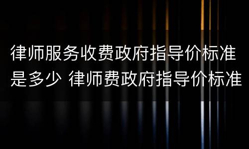 律师服务收费政府指导价标准是多少 律师费政府指导价标准属于规章?