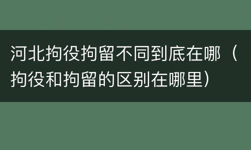 河北拘役拘留不同到底在哪（拘役和拘留的区别在哪里）