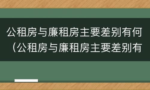 公租房与廉租房主要差别有何（公租房与廉租房主要差别有何影响）
