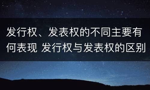 发行权、发表权的不同主要有何表现 发行权与发表权的区别
