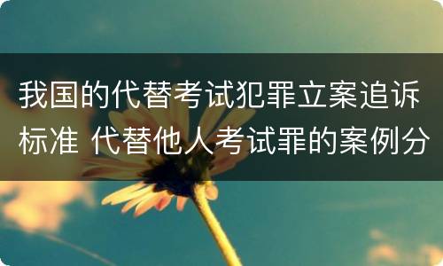 我国的代替考试犯罪立案追诉标准 代替他人考试罪的案例分析