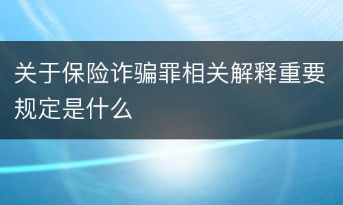 关于保险诈骗罪相关解释重要规定是什么